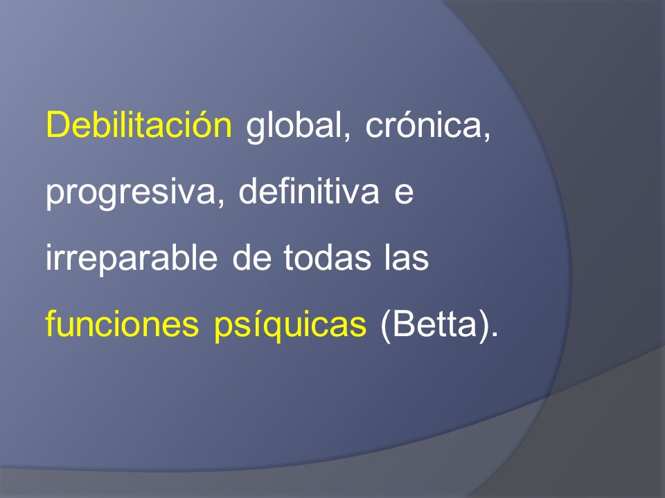 Debilitación global, crónica, progresiva, definitiva e irreparable de todas las funciones psíquicas (Betta).
