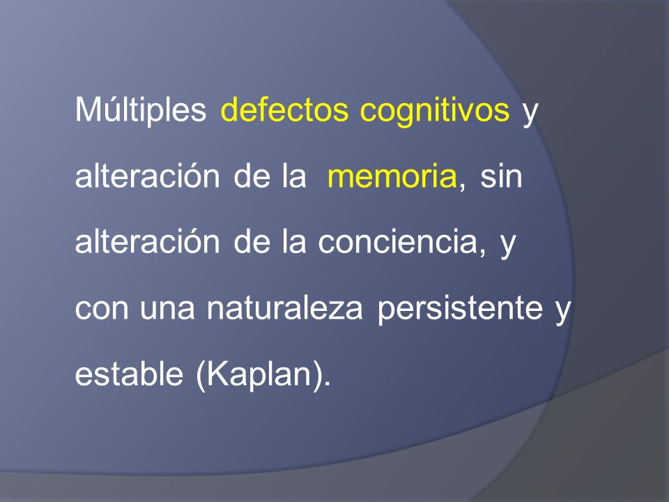 Múltiples defectos cognitivos y alteración de la memoria, sin alteración de la conciencia, y con una naturaleza persistente y estable (Kaplan).