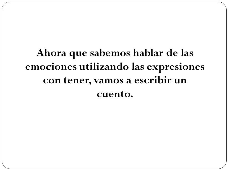 Ahora que sabemos hablar de las emociones utilizando las expresiones con tener, vamos a escribir un cuento.