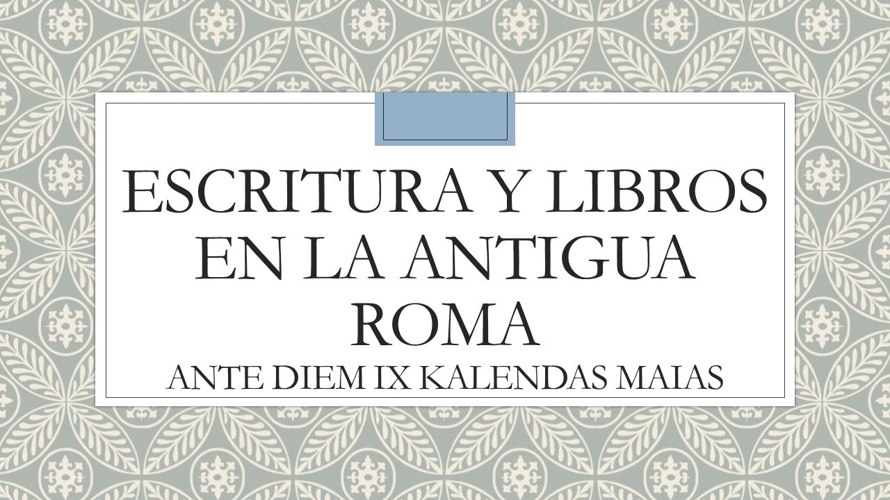 ESCRITURA Y LIBROS EN LA ANTIGUA ROMA ante diem ix kalendas maias