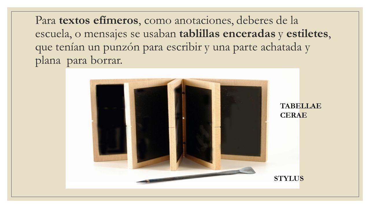 Para textos efímeros, como anotaciones, deberes de la escuela, o mensajes se usaban tablillas enceradas y estiletes, que tenían un punzón para escribir y una parte achatada y plana para borrar.