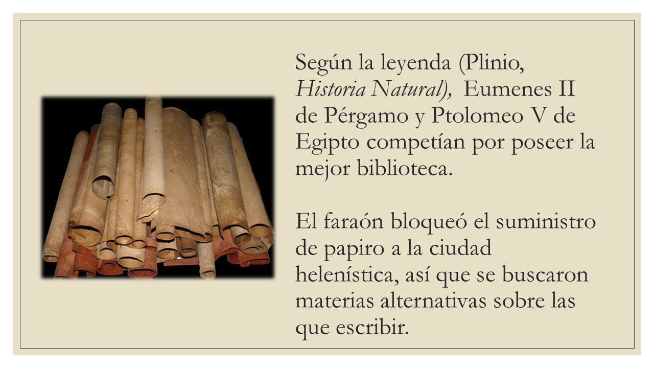 Según la leyenda (Plinio, Historia Natural), Eumenes II de Pérgamo y Ptolomeo V de Egipto competían por poseer la mejor biblioteca.