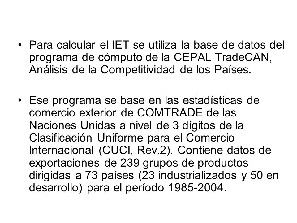 Para calcular el IET se utiliza la base de datos del programa de cómputo de la CEPAL TradeCAN, Análisis de la Competitividad de los Países.