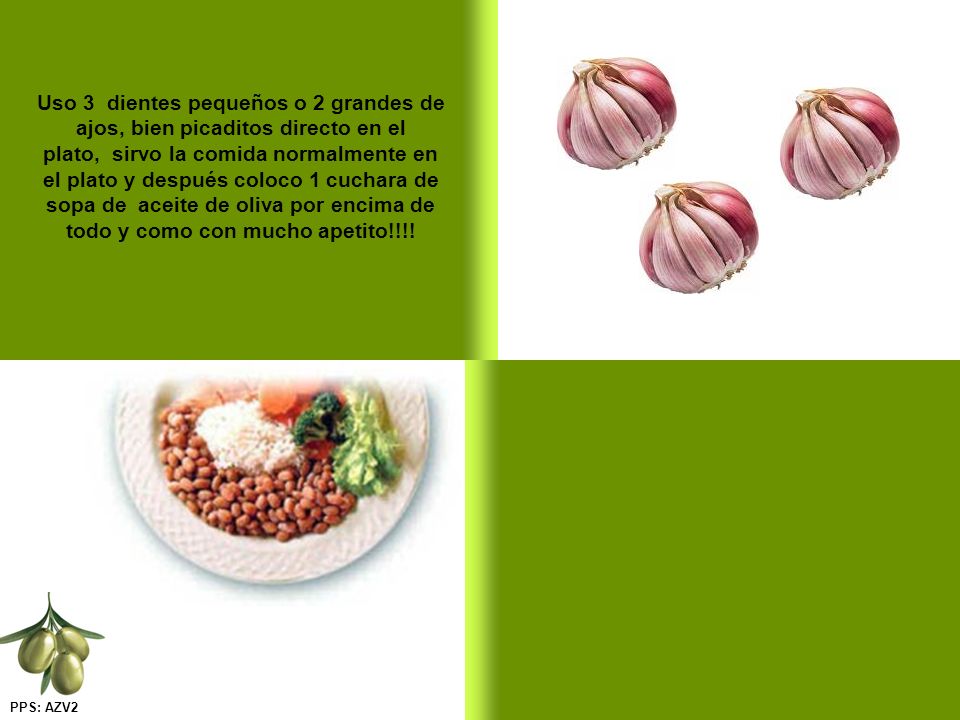 Uso 3 dientes pequeños o 2 grandes de ajos, bien picaditos directo en el plato, sirvo la comida normalmente en el plato y después coloco 1 cuchara de sopa de aceite de oliva por encima de todo y como con mucho apetito!!!!