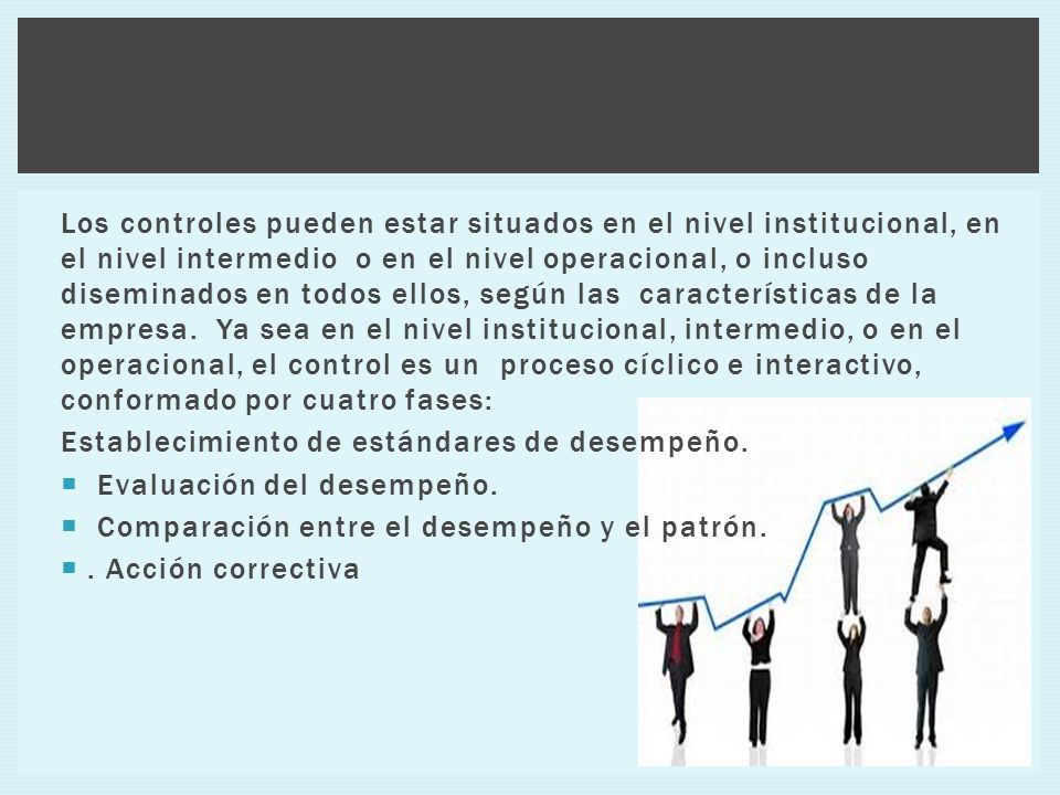 Los controles pueden estar situados en el nivel institucional, en el nivel intermedio o en el nivel operacional, o incluso diseminados en todos ellos, según las características de la empresa. Ya sea en el nivel institucional, intermedio, o en el operacional, el control es un proceso cíclico e interactivo, conformado por cuatro fases: