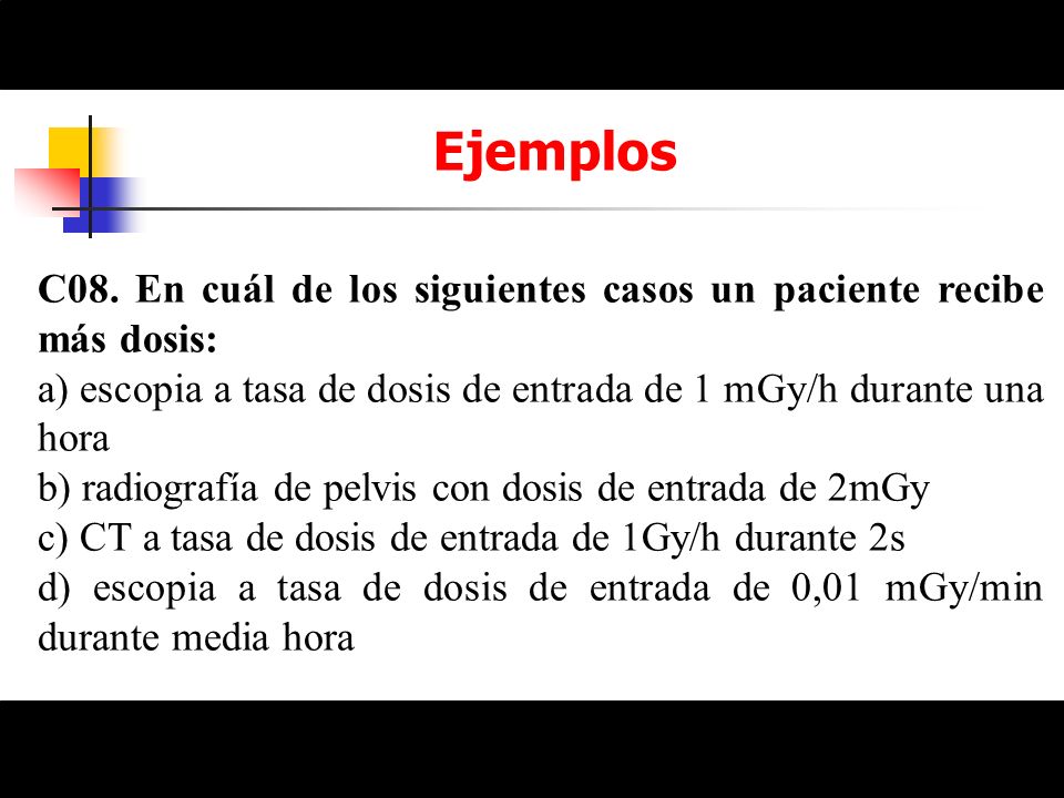 Ejemplos C08. En cuál de los siguientes casos un paciente recibe más dosis: a) escopia a tasa de dosis de entrada de 1 mGy/h durante una hora.