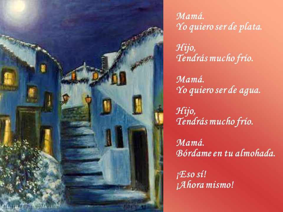 Mamá. Yo quiero ser de plata. Hijo, Tendrás mucho frío. Yo quiero ser de agua. Bórdame en tu almohada.