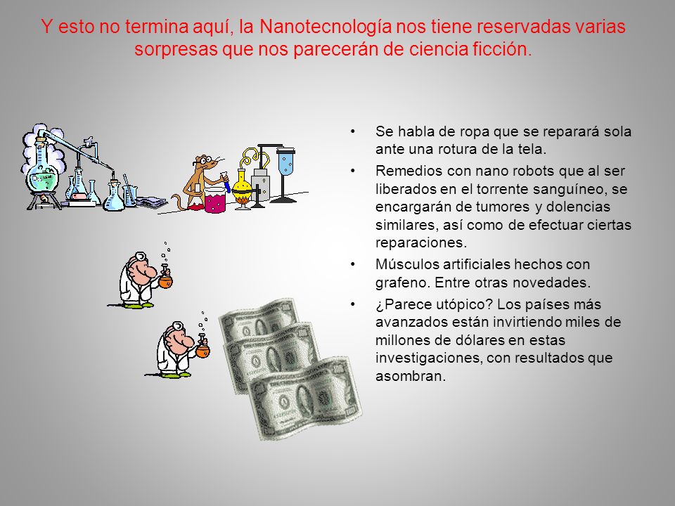 Y esto no termina aquí, la Nanotecnología nos tiene reservadas varias sorpresas que nos parecerán de ciencia ficción.