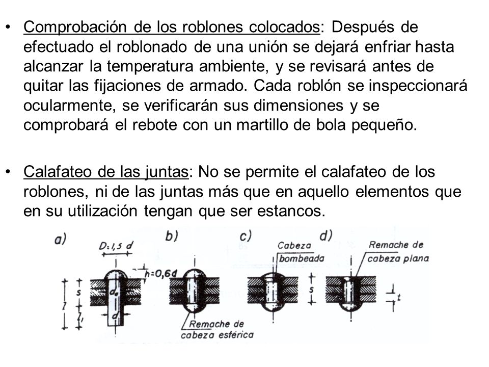 Comprobación de los roblones colocados: Después de efectuado el roblonado de una unión se dejará enfriar hasta alcanzar la temperatura ambiente, y se revisará antes de quitar las fijaciones de armado. Cada roblón se inspeccionará ocularmente, se verificarán sus dimensiones y se comprobará el rebote con un martillo de bola pequeño.