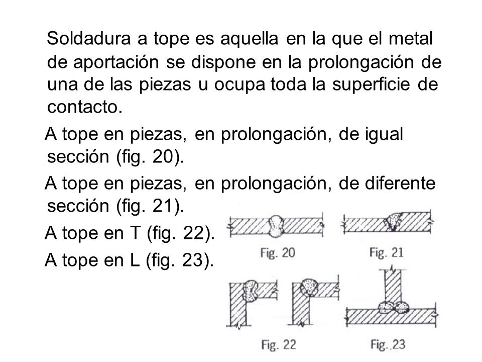 Soldadura a tope es aquella en la que el metal de aportación se dispone en la prolongación de una de las piezas u ocupa toda la superficie de contacto.