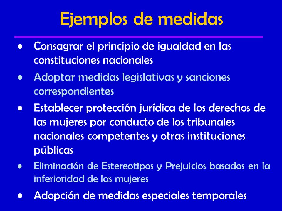 Ejemplos de medidas Consagrar el principio de igualdad en las constituciones nacionales. Adoptar medidas legislativas y sanciones correspondientes.