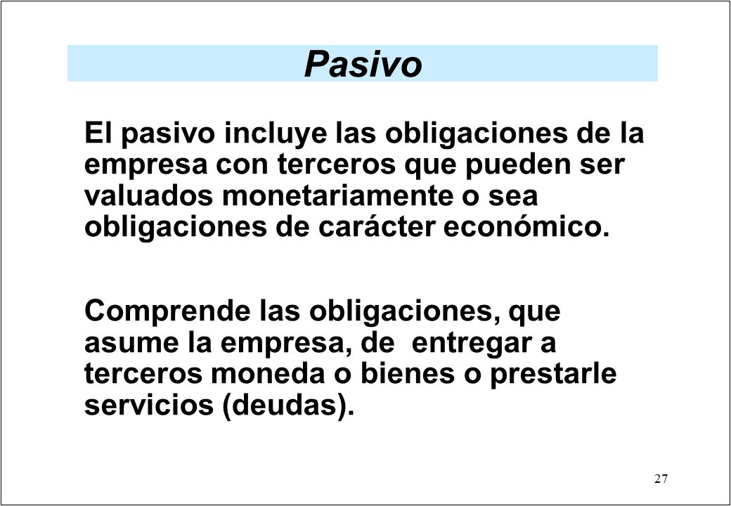 Pasivo El pasivo incluye las obligaciones de la empresa con terceros que pueden ser valuados monetariamente o sea obligaciones de carácter económico.