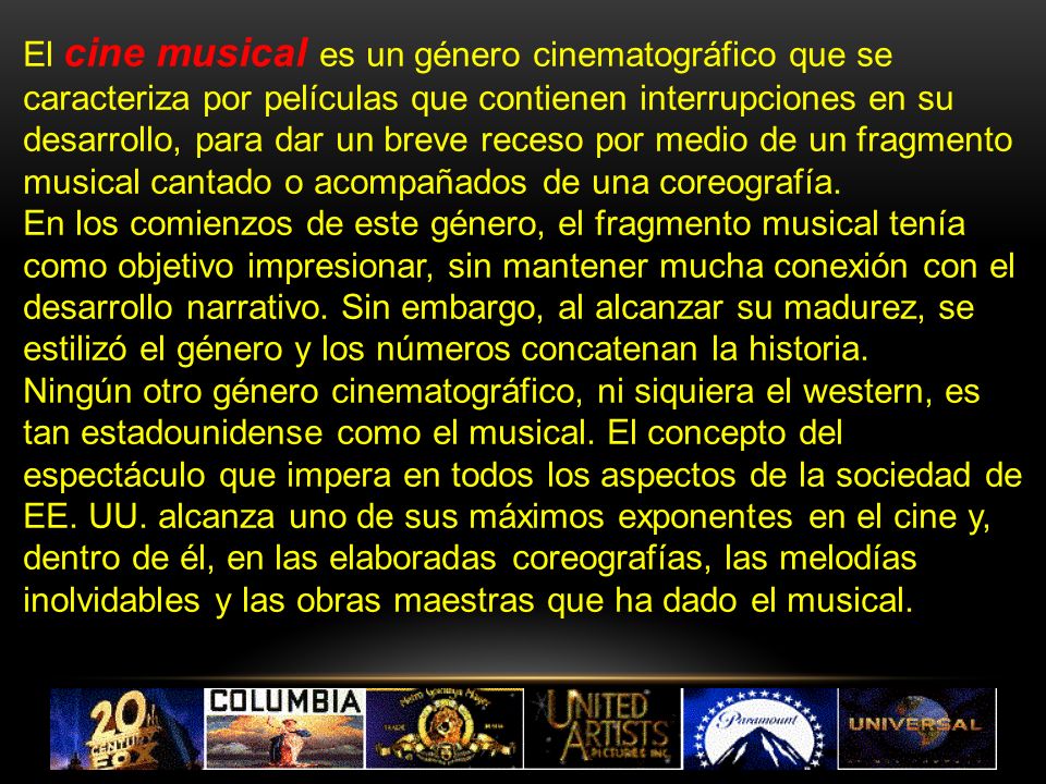 El cine musical es un género cinematográfico que se caracteriza por películas que contienen interrupciones en su desarrollo, para dar un breve receso por medio de un fragmento musical cantado o acompañados de una coreografía.