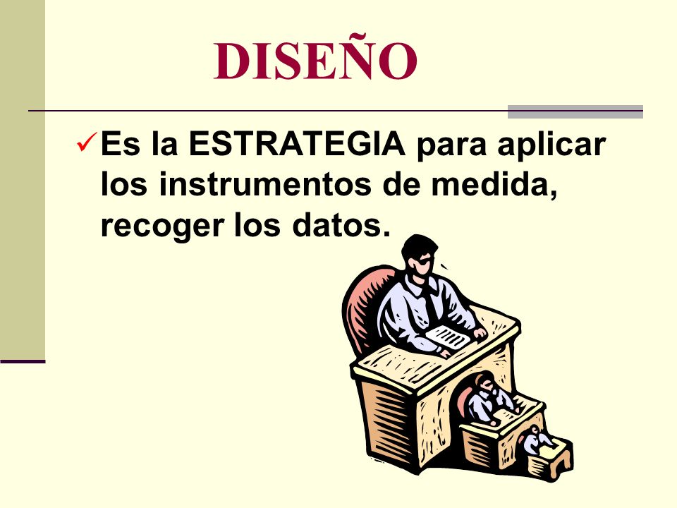 DISEÑO Es la ESTRATEGIA para aplicar los instrumentos de medida, recoger los datos.