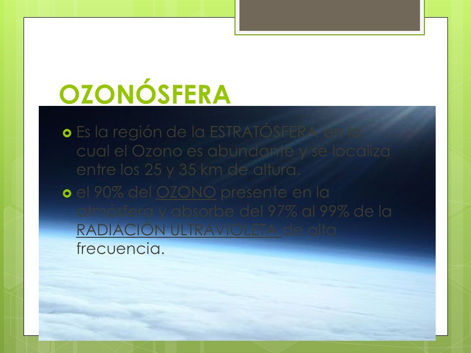 OZONÓSFERA Es la región de la ESTRATÓSFERA en la cual el Ozono es abundante y se localiza entre los 25 y 35 km de altura.