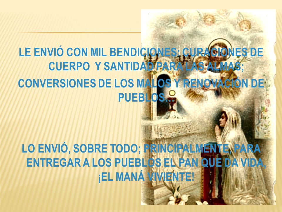 LE ENVIÓ CON MIL BENDICIONES: CURACIONES DE CUERPO Y SANTIDAD PARA LAS ALMAS; CONVERSIONES DE LOS MALOS Y RENOVACIÓN DE PUEBLOS… LO ENVIÓ, SOBRE TODO; PRINCIPALMENTE, PARA ENTREGAR A LOS PUEBLOS EL PAN QUE DA VIDA, ¡EL MANÁ VIVIENTE!