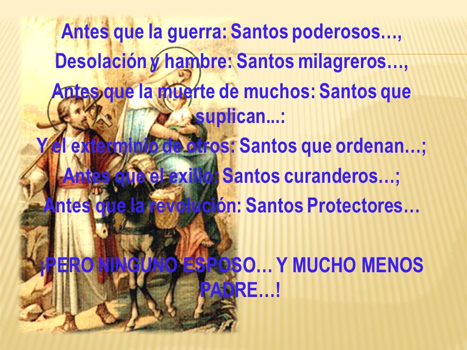 Antes que la guerra: Santos poderosos…, Desolación y hambre: Santos milagreros…, Antes que la muerte de muchos: Santos que suplican...: Y el exterminio de otros: Santos que ordenan…; Antes que el exilio: Santos curanderos…; Antes que la revolución: Santos Protectores… ¡PERO NINGUNO ESPOSO… Y MUCHO MENOS PADRE…!