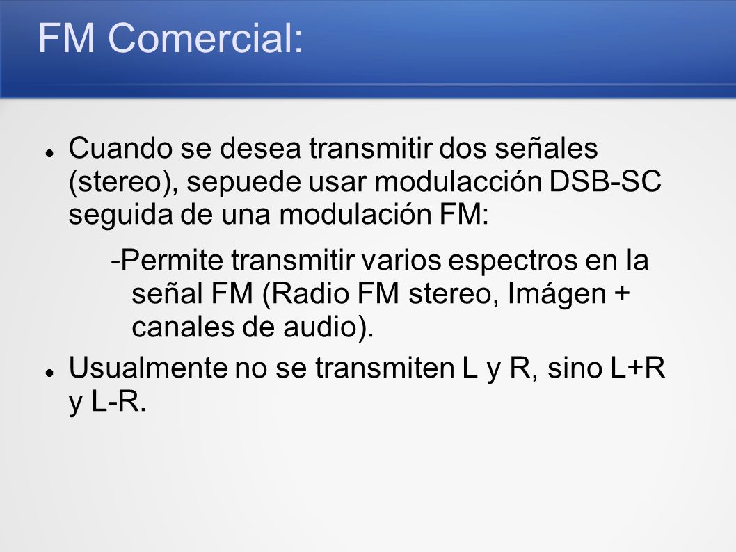 FM Comercial: Cuando se desea transmitir dos señales (stereo), sepuede usar modulacción DSB-SC seguida de una modulación FM: