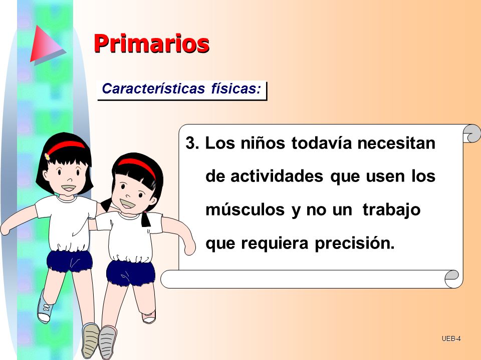 Primarios Características físicas: 3. Los niños todavía necesitan de actividades que usen los músculos y no un trabajo que requiera precisión.