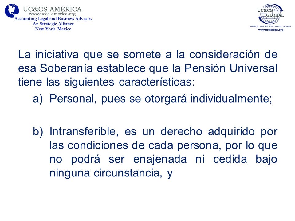 La iniciativa que se somete a la consideración de esa Soberanía establece que la Pensión Universal tiene las siguientes características: