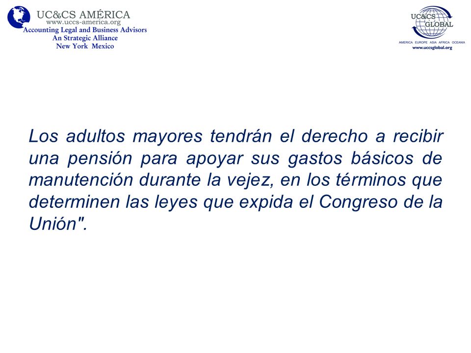 Los adultos mayores tendrán el derecho a recibir una pensión para apoyar sus gastos básicos de manutención durante la vejez, en los términos que determinen las leyes que expida el Congreso de la Unión .