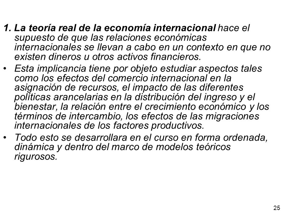 1. La teoría real de la economía internacional hace el supuesto de que las relaciones económicas internacionales se llevan a cabo en un contexto en que no existen dineros u otros activos financieros.