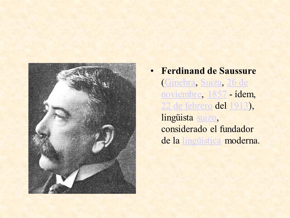 Ferdinand de Saussure (Ginebra, Suiza, 26 de noviembre, ídem, 22 de febrero del 1913), lingüista suizo, considerado el fundador de la lingüística moderna.