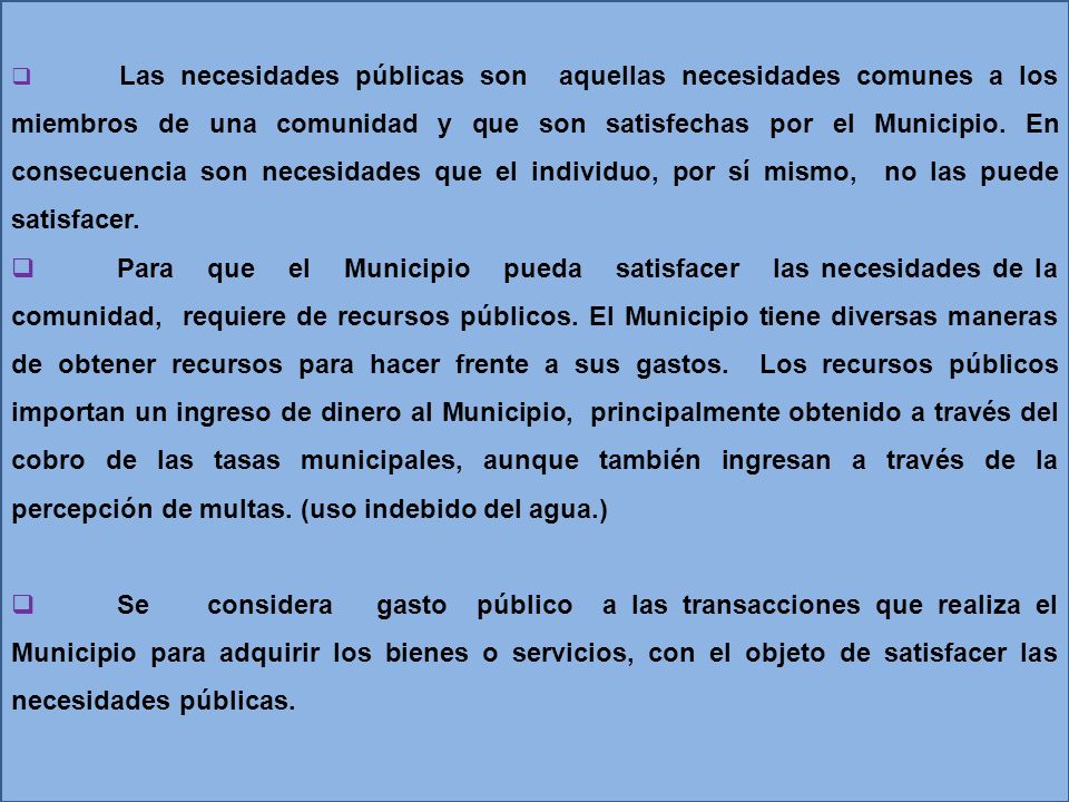 Las necesidades públicas son aquellas necesidades comunes a los miembros de una comunidad y que son satisfechas por el Municipio. En consecuencia son necesidades que el individuo, por sí mismo, no las puede satisfacer.