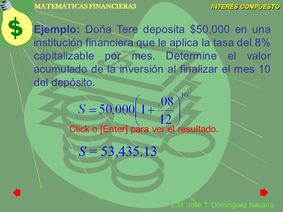 Ejemplo: Doña Tere deposita $50,000 en una institución financiera que le aplica la tasa del 8% capitalizable por mes. Determine el valor acumulado de la inversión al finalizar el mes 10 del depósito.
