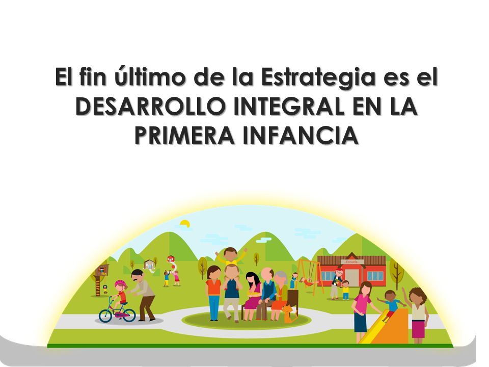 El fin último de la Estrategia es el DESARROLLO INTEGRAL EN LA PRIMERA INFANCIA