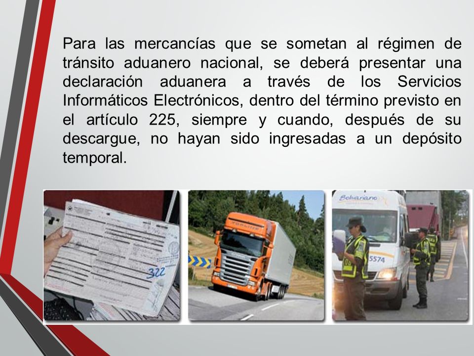Para las mercancías que se sometan al régimen de tránsito aduanero nacional, se deberá presentar una declaración aduanera a través de los Servicios Informáticos Electrónicos, dentro del término previsto en el artículo 225, siempre y cuando, después de su descargue, no hayan sido ingresadas a un depósito temporal.