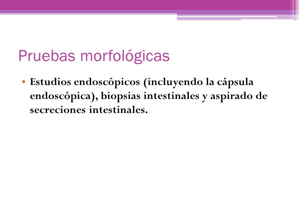 Pruebas morfológicas Estudios endoscópicos (incluyendo la cápsula endoscópica), biopsias intestinales y aspirado de secreciones intestinales.