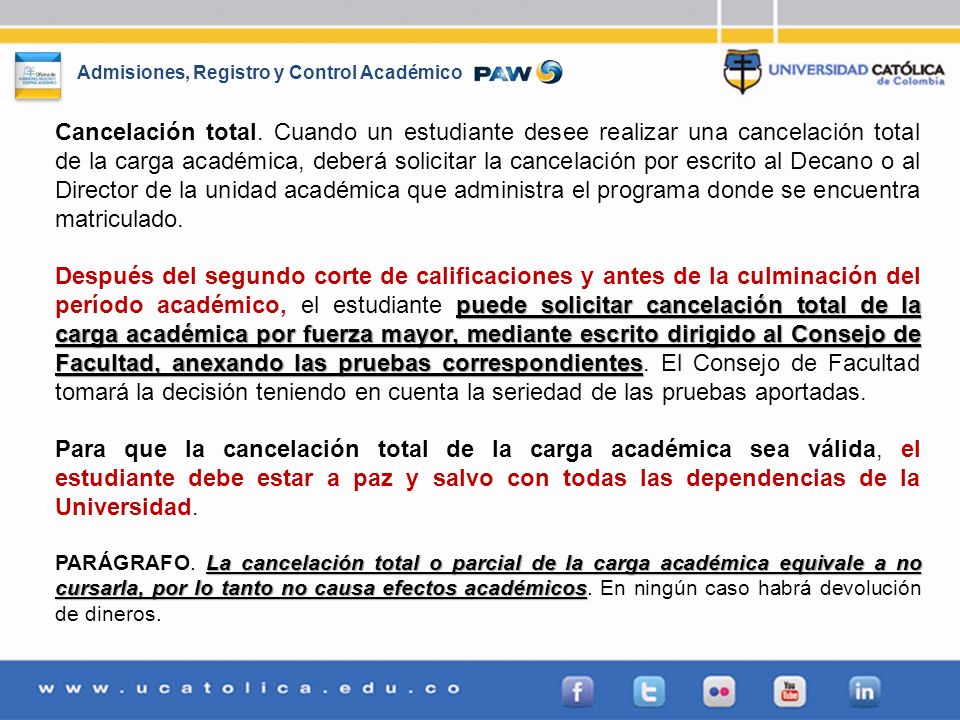 Cancelación total. Cuando un estudiante desee realizar una cancelación total de la carga académica, deberá solicitar la cancelación por escrito al Decano o al Director de la unidad académica que administra el programa donde se encuentra matriculado.