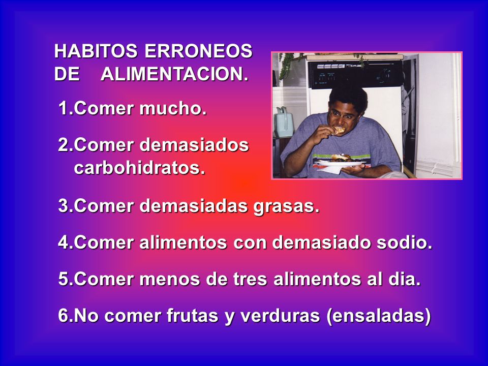 HABITOS ERRONEOS DE ALIMENTACION. 1.Comer mucho. 2.Comer demasiados. carbohidratos. 3.Comer demasiadas grasas.