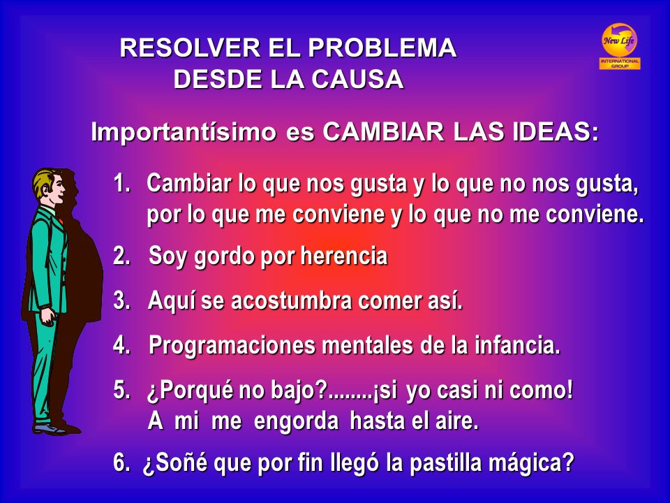 RESOLVER EL PROBLEMA DESDE LA CAUSA. Importantísimo es CAMBIAR LAS IDEAS: Cambiar lo que nos gusta y lo que no nos gusta,