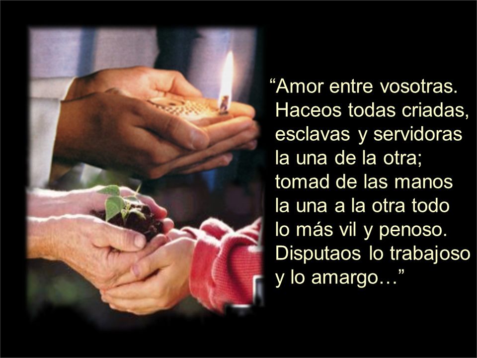 Amor entre vosotras. Haceos todas criadas, esclavas y servidoras. la una de la otra; tomad de las manos.