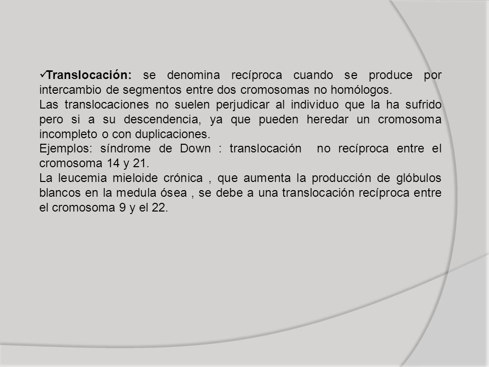 Translocación: se denomina recíproca cuando se produce por intercambio de segmentos entre dos cromosomas no homólogos.