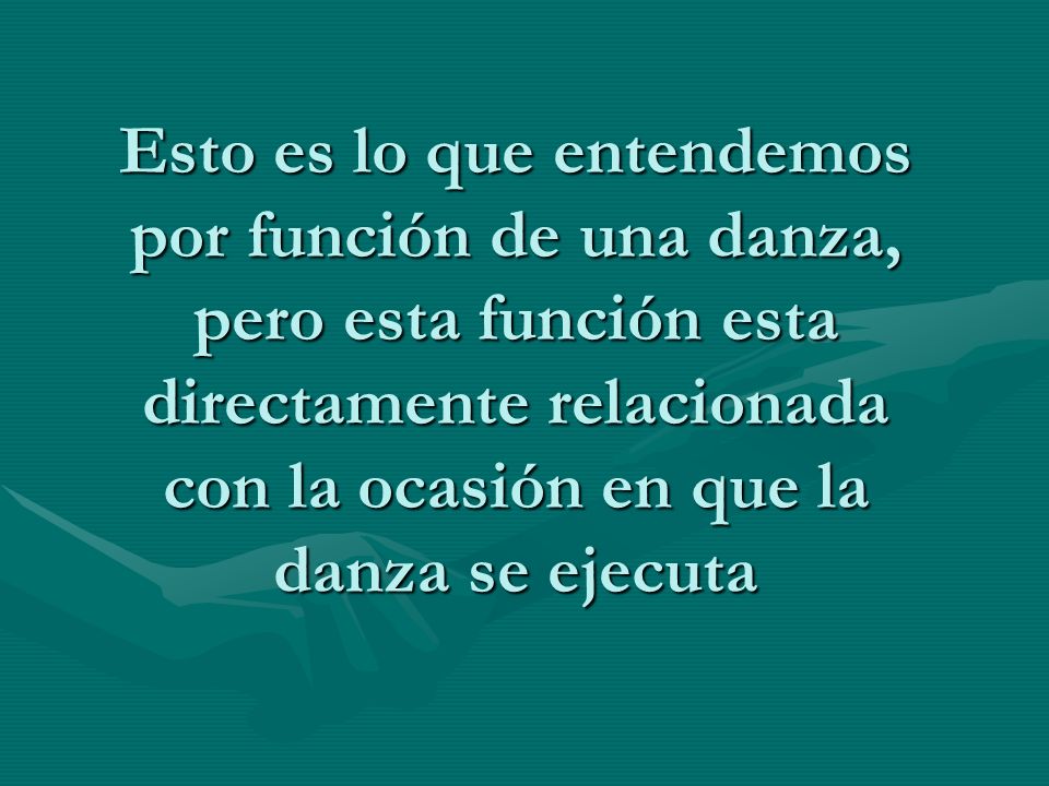 Esto es lo que entendemos por función de una danza, pero esta función esta directamente relacionada con la ocasión en que la danza se ejecuta