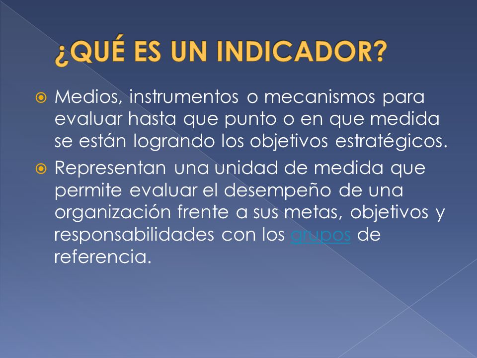 ¿QUÉ ES UN INDICADOR Medios, instrumentos o mecanismos para evaluar hasta que punto o en que medida se están logrando los objetivos estratégicos.