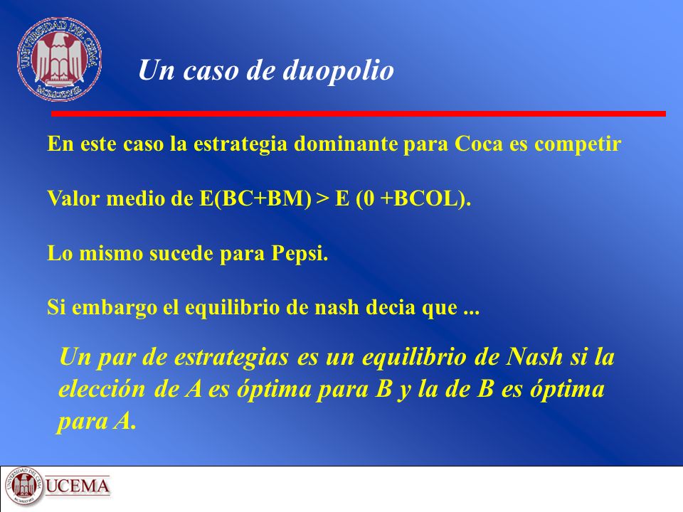 Un caso de duopolio En este caso la estrategia dominante para Coca es competir. Valor medio de E(BC+BM) > E (0 +BCOL).