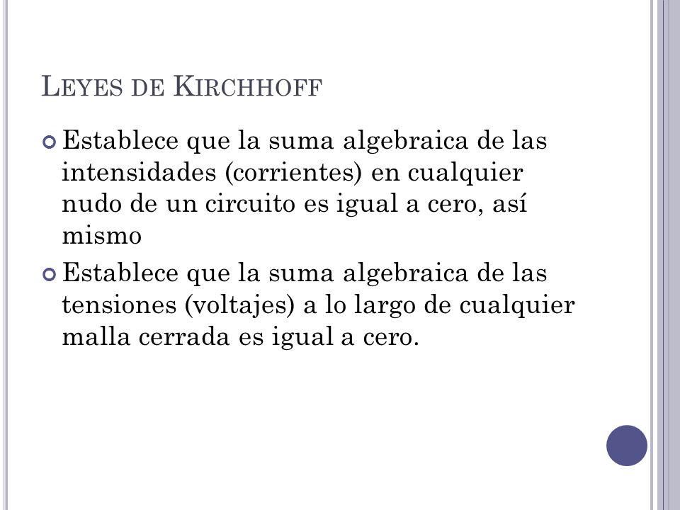 Leyes de Kirchhoff Establece que la suma algebraica de las intensidades (corrientes) en cualquier nudo de un circuito es igual a cero, así mismo.