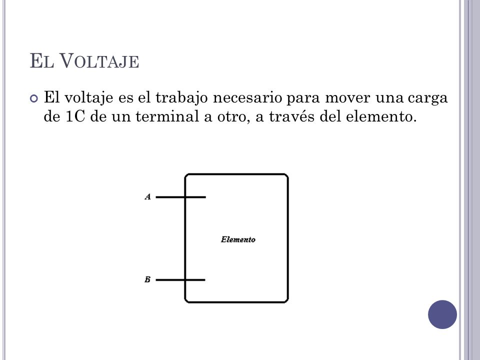 El Voltaje El voltaje es el trabajo necesario para mover una carga de 1C de un terminal a otro, a través del elemento.