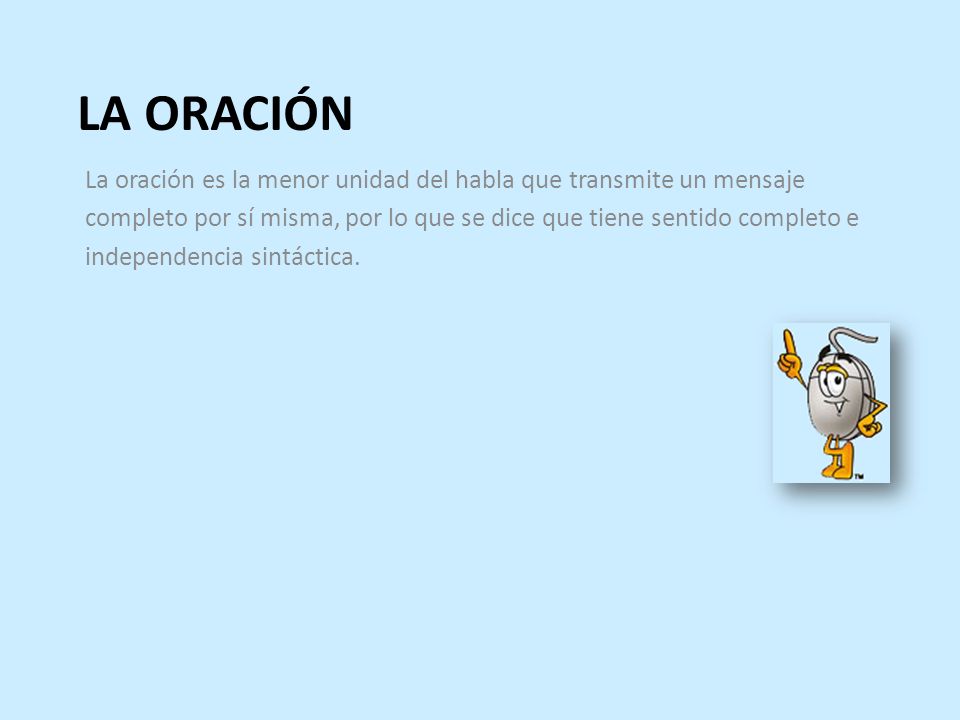 LA ORACIÓN La oración es la menor unidad del habla que transmite un mensaje. completo por sí misma, por lo que se dice que tiene sentido completo e.
