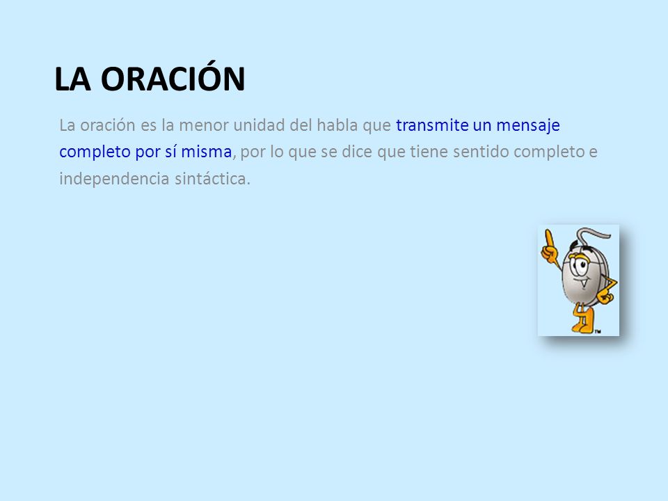 LA ORACIÓN La oración es la menor unidad del habla que transmite un mensaje. completo por sí misma, por lo que se dice que tiene sentido completo e.