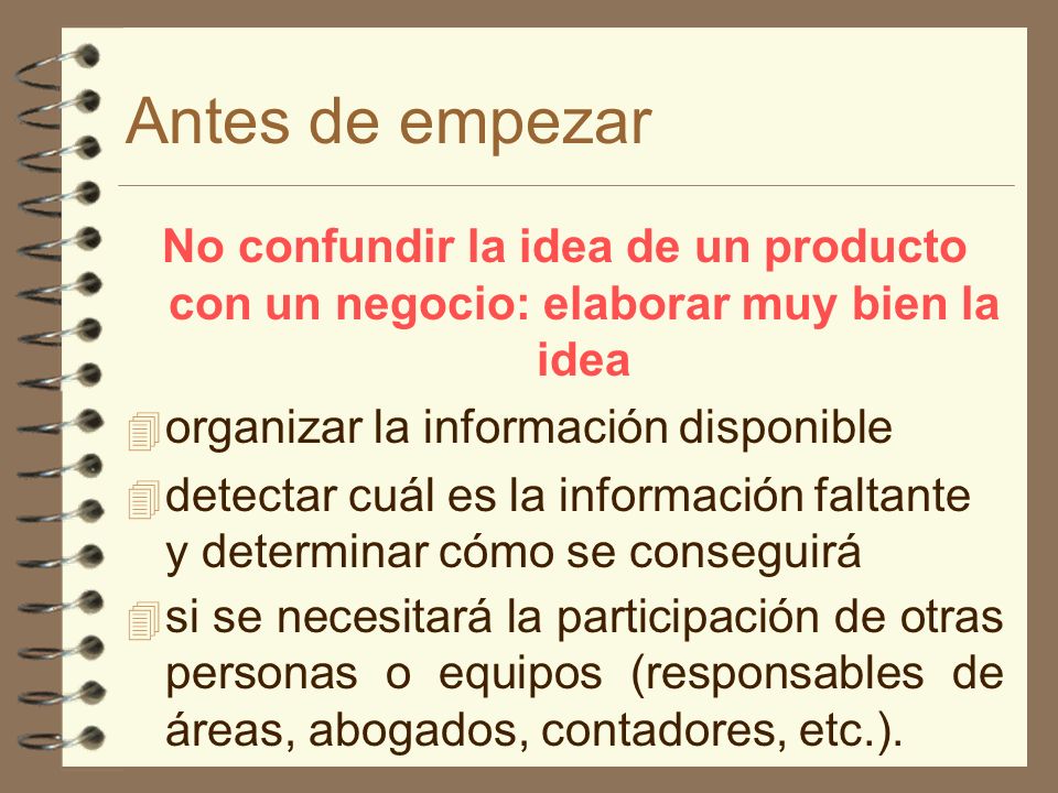 Antes de empezar No confundir la idea de un producto con un negocio: elaborar muy bien la idea. organizar la información disponible.