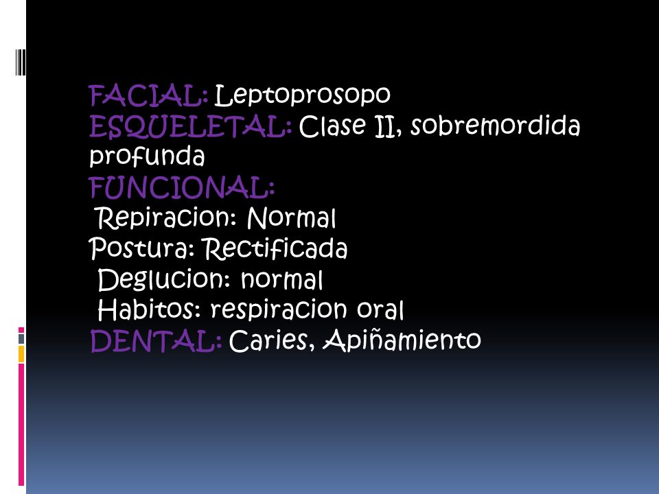 FACIAL: Leptoprosopo ESQUELETAL: Clase II, sobremordida profunda. FUNCIONAL: Repiracion: Normal. Postura: Rectificada.