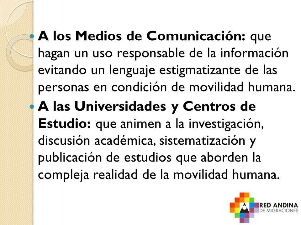 A los Medios de Comunicación: que hagan un uso responsable de la información evitando un lenguaje estigmatizante de las personas en condición de movilidad humana.
