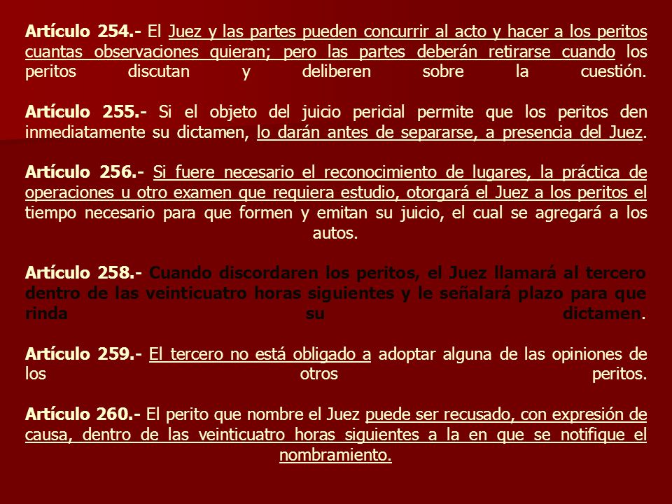 Artículo El Juez y las partes pueden concurrir al acto y hacer a los peritos cuantas observaciones quieran; pero las partes deberán retirarse cuando los peritos discutan y deliberen sobre la cuestión.