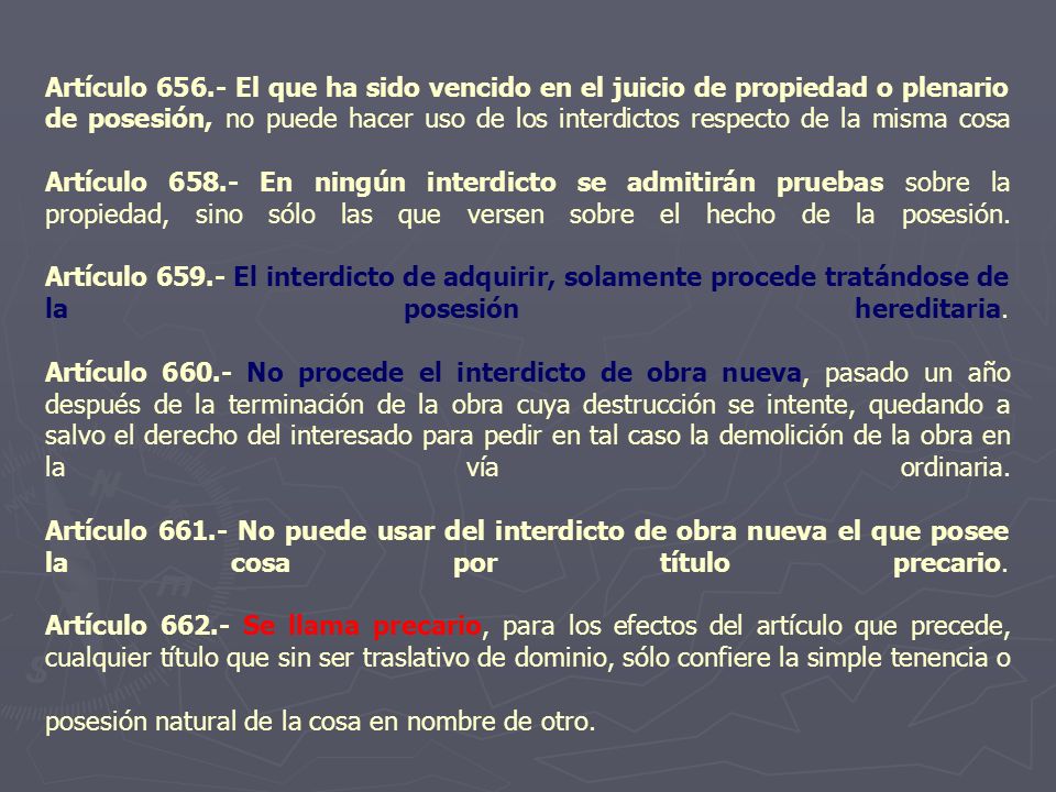 Artículo El que ha sido vencido en el juicio de propiedad o plenario de posesión, no puede hacer uso de los interdictos respecto de la misma cosa Artículo En ningún interdicto se admitirán pruebas sobre la propiedad, sino sólo las que versen sobre el hecho de la posesión.