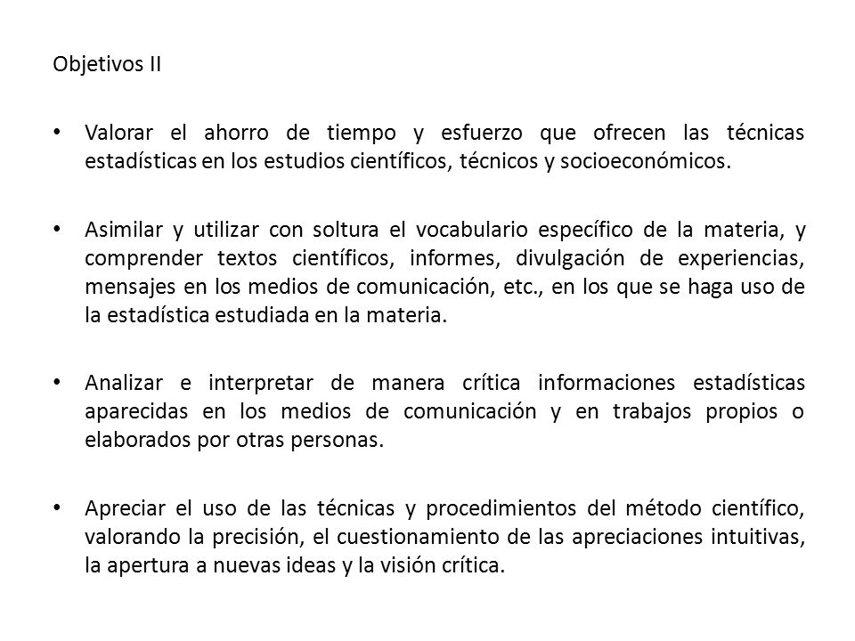 Objetivos II Valorar el ahorro de tiempo y esfuerzo que ofrecen las técnicas estadísticas en los estudios científicos, técnicos y socioeconómicos.